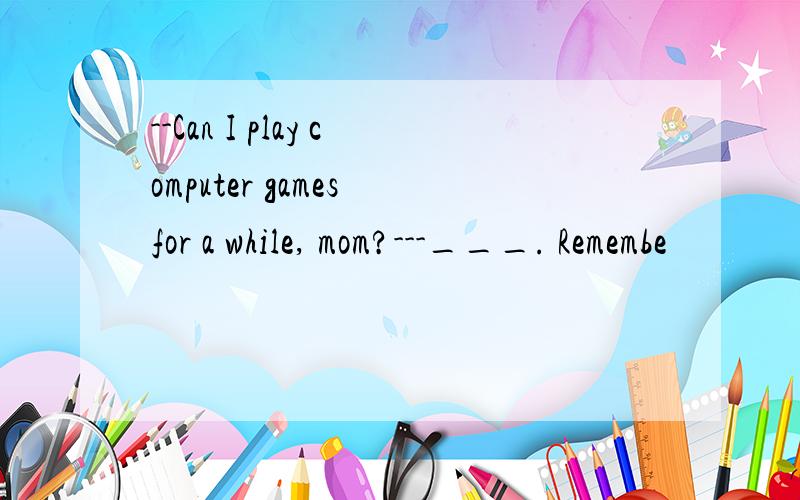 --Can I play computer games for a while, mom?---___. Remembe