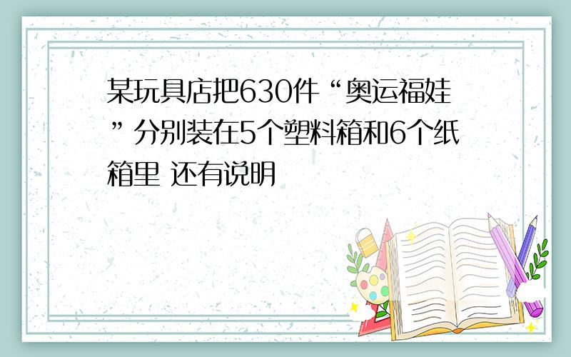 某玩具店把630件“奥运福娃”分别装在5个塑料箱和6个纸箱里 还有说明