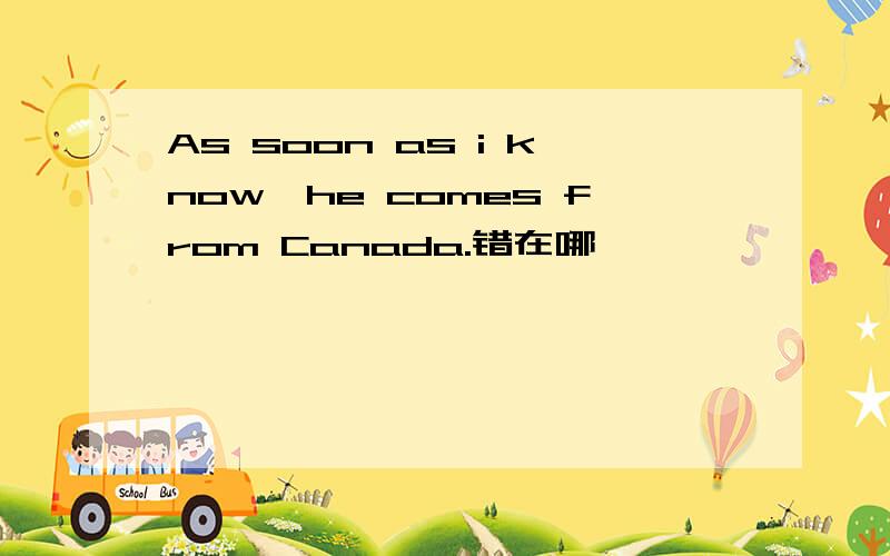 As soon as i know,he comes from Canada.错在哪