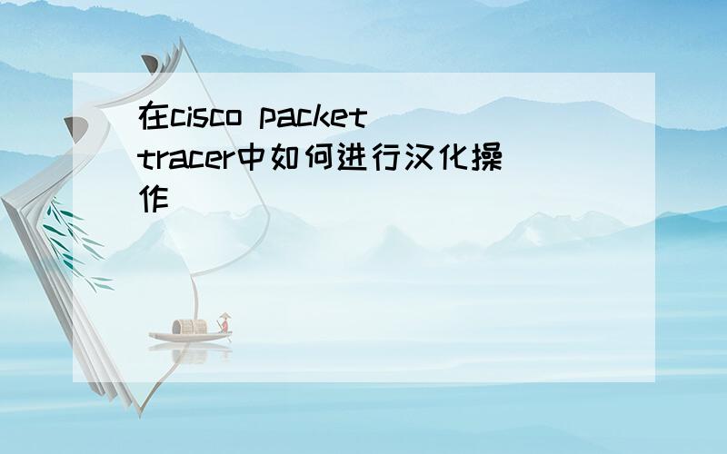 在cisco packet tracer中如何进行汉化操作