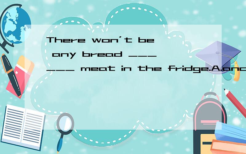 There won’t be any bread ______ meat in the fridge.A.and B.e