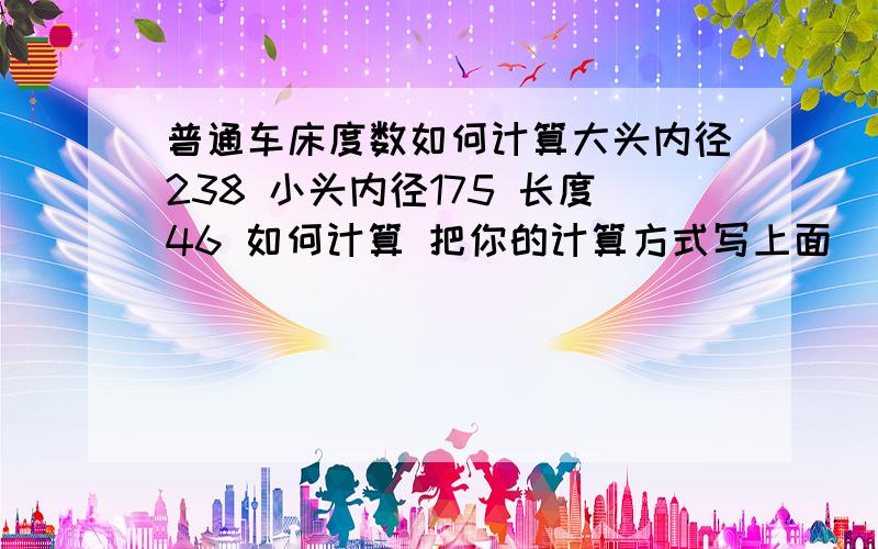 普通车床度数如何计算大头内径238 小头内径175 长度46 如何计算 把你的计算方式写上面