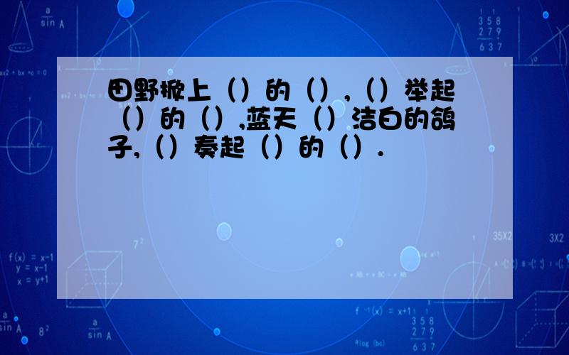 田野掀上（）的（）,（）举起（）的（）,蓝天（）洁白的鸽子,（）奏起（）的（）.