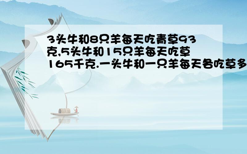 3头牛和8只羊每天吃青草93克,5头牛和15只羊每天吃草165千克.一头牛和一只羊每天各吃草多少千克