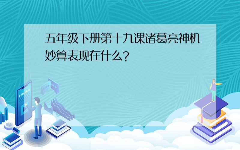 五年级下册第十九课诸葛亮神机妙算表现在什么?