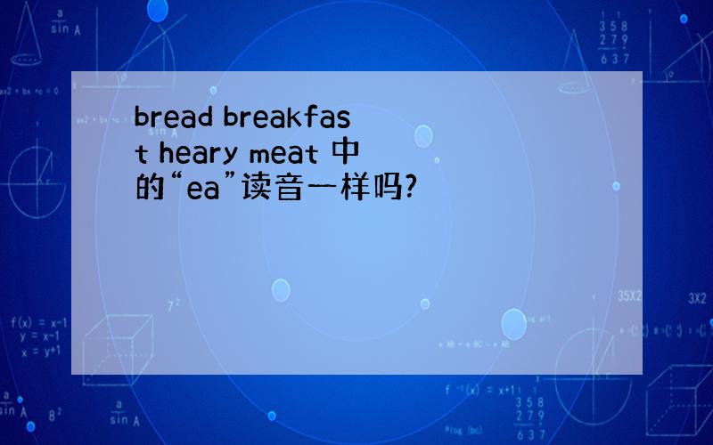 bread breakfast heary meat 中的“ea”读音一样吗?