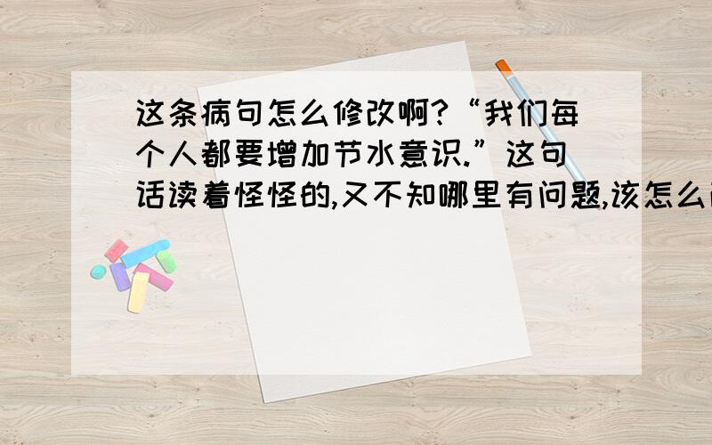 这条病句怎么修改啊?“我们每个人都要增加节水意识.”这句话读着怪怪的,又不知哪里有问题,该怎么改啊.