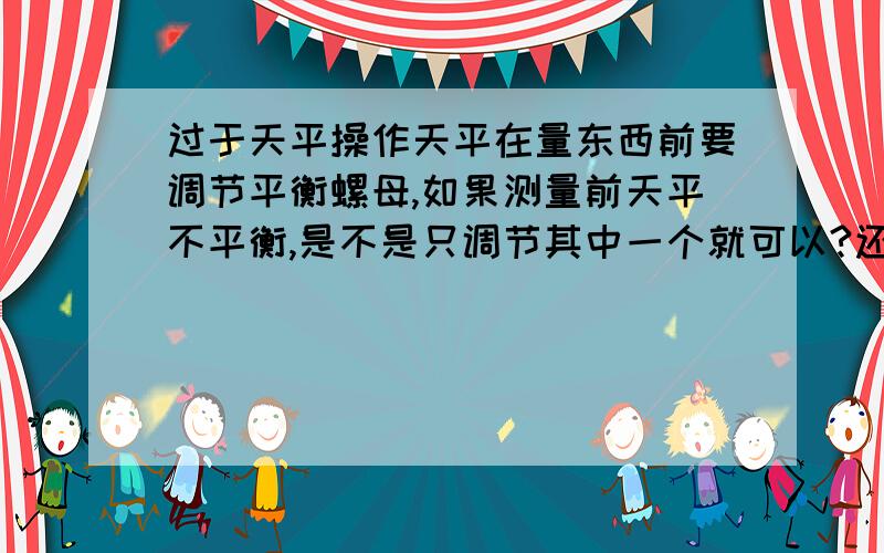 过于天平操作天平在量东西前要调节平衡螺母,如果测量前天平不平衡,是不是只调节其中一个就可以?还是2个都一起调节?