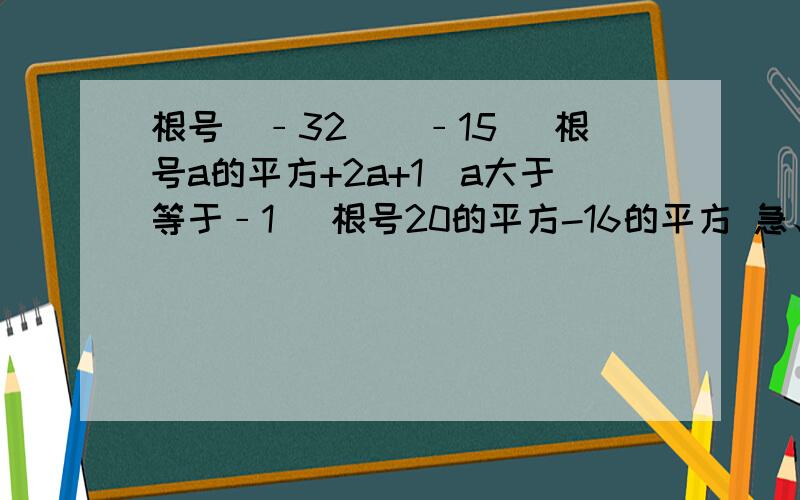 根号（﹣32）（﹣15） 根号a的平方+2a+1（a大于等于﹣1） 根号20的平方-16的平方 急、、、、、、