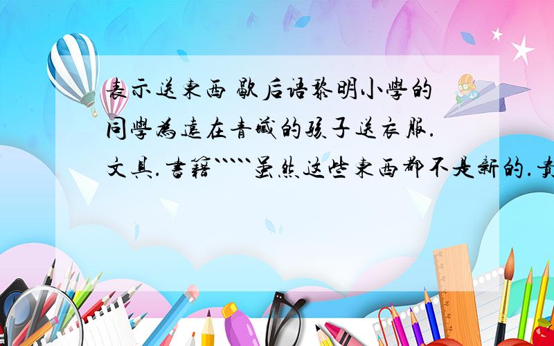 表示送东西 歇后语黎明小学的同学为远在青藏的孩子送衣服.文具.书籍`````虽然这些东西都不是新的.贵的,求实青藏的孩子