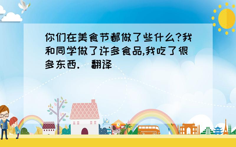 你们在美食节都做了些什么?我和同学做了许多食品,我吃了很多东西.(翻译)