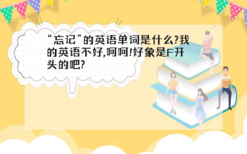 “忘记”的英语单词是什么?我的英语不好,呵呵!好象是F开头的吧?