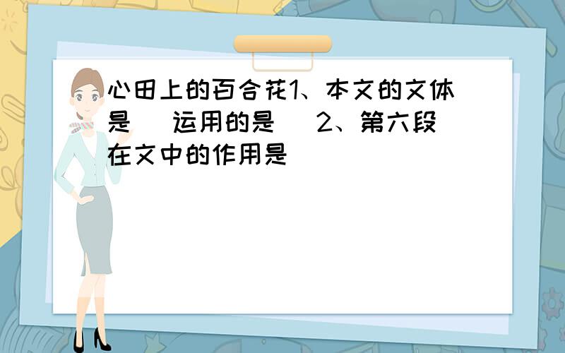 心田上的百合花1、本文的文体是（ 运用的是（ 2、第六段在文中的作用是（