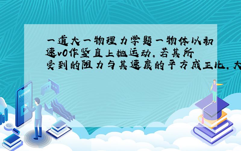 一道大一物理力学题一物体以初速v0作竖直上抛运动,若其所受到的阻力与其速度的平方成正比,大小可以表示为mgk的平方乘以v