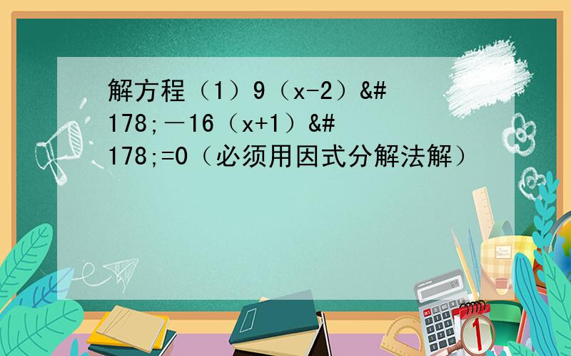 解方程（1）9（x-2）²－16（x+1）²=0（必须用因式分解法解）