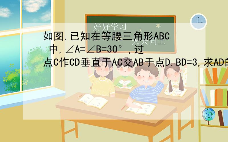 如图,已知在等腰三角形ABC 中,∠A=∠B=30°,过点C作CD垂直于AC交AB于点D.BD=3,求AD的长度