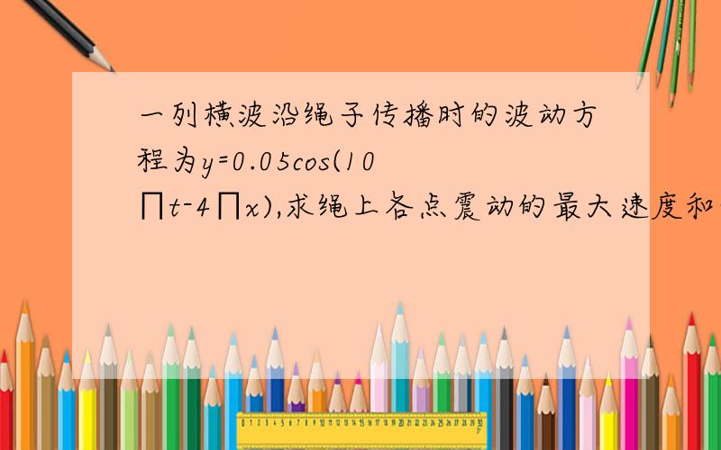 一列横波沿绳子传播时的波动方程为y=0.05cos(10∏t-4∏x),求绳上各点震动的最大速度和最大加速度