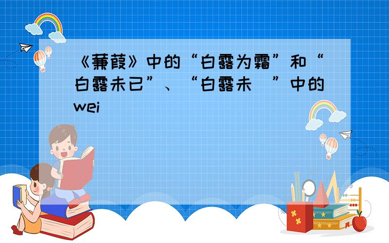 《蒹葭》中的“白露为霜”和“白露未已”、“白露未晞”中的wei