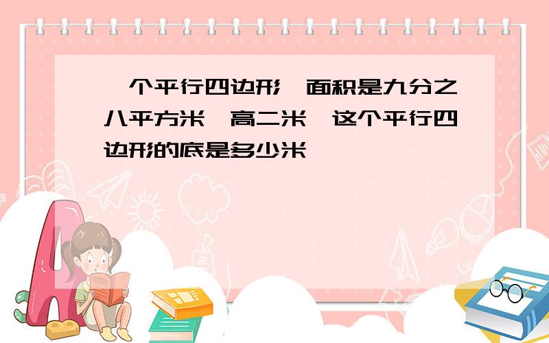 一个平行四边形,面积是九分之八平方米,高二米,这个平行四边形的底是多少米