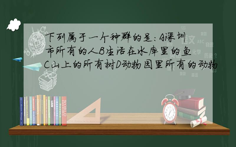 下列属于一个种群的是:A深圳市所有的人B生活在水库里的鱼C山上的所有树D动物园里所有的动物