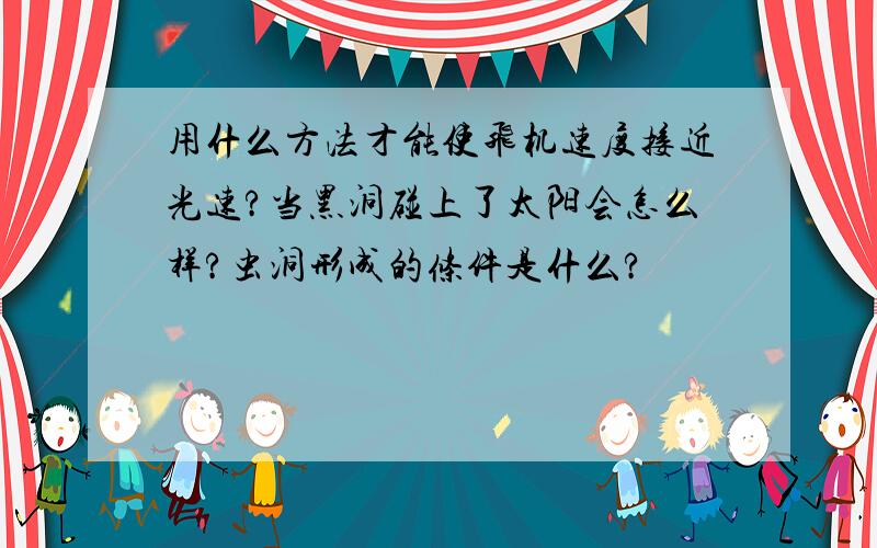 用什么方法才能使飞机速度接近光速?当黑洞碰上了太阳会怎么样?虫洞形成的条件是什么?