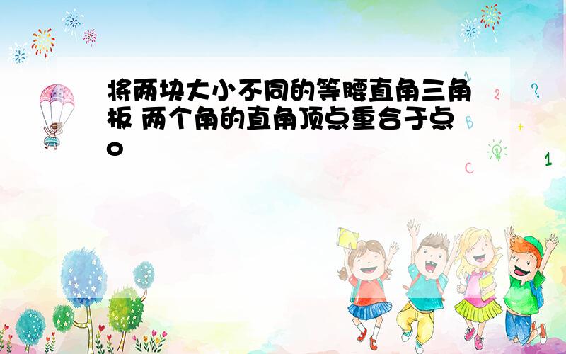 将两块大小不同的等腰直角三角板 两个角的直角顶点重合于点o