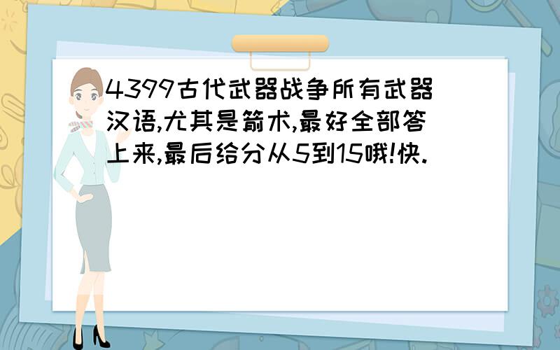 4399古代武器战争所有武器汉语,尤其是箭术,最好全部答上来,最后给分从5到15哦!快.