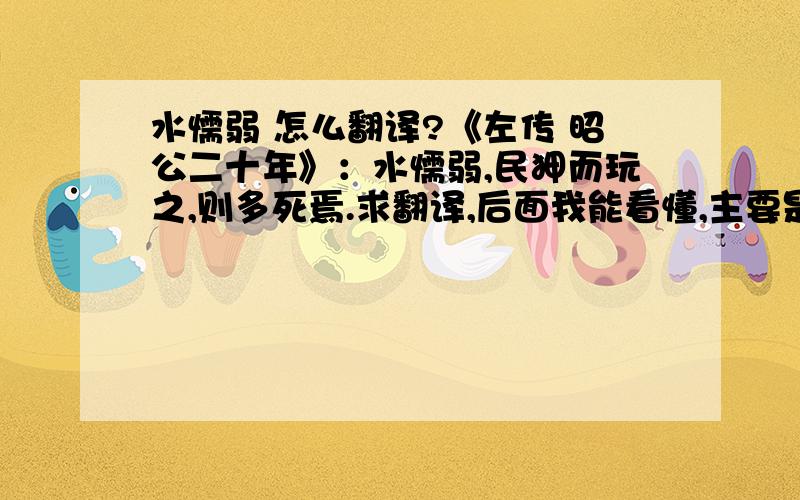 水懦弱 怎么翻译?《左传 昭公二十年》：水懦弱,民狎而玩之,则多死焉.求翻译,后面我能看懂,主要是” 水懦弱 “怎么 翻