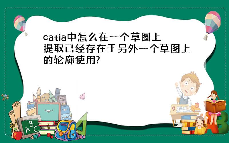 catia中怎么在一个草图上提取已经存在于另外一个草图上的轮廓使用?