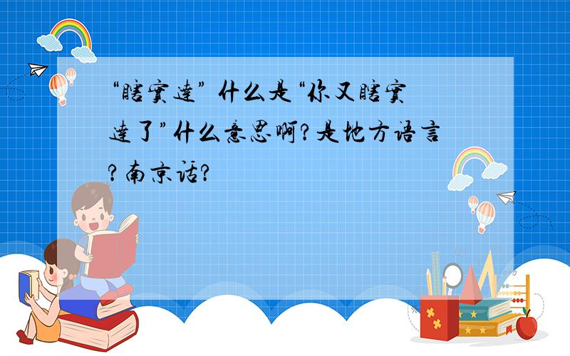 “瞎实达” 什么是“你又瞎实达了”什么意思啊?是地方语言?南京话?