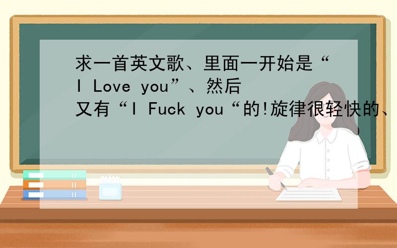 求一首英文歌、里面一开始是“I Love you”、然后又有“I Fuck you“的!旋律很轻快的、