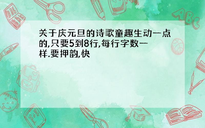 关于庆元旦的诗歌童趣生动一点的,只要5到8行,每行字数一样.要押韵,快