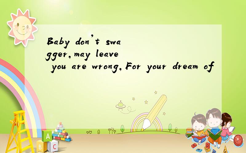 Baby don't swagger,may leave you are wrong,For your dream of