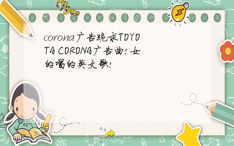 corona广告跪求TOYOTA CORONA广告曲!女的唱的英文歌!