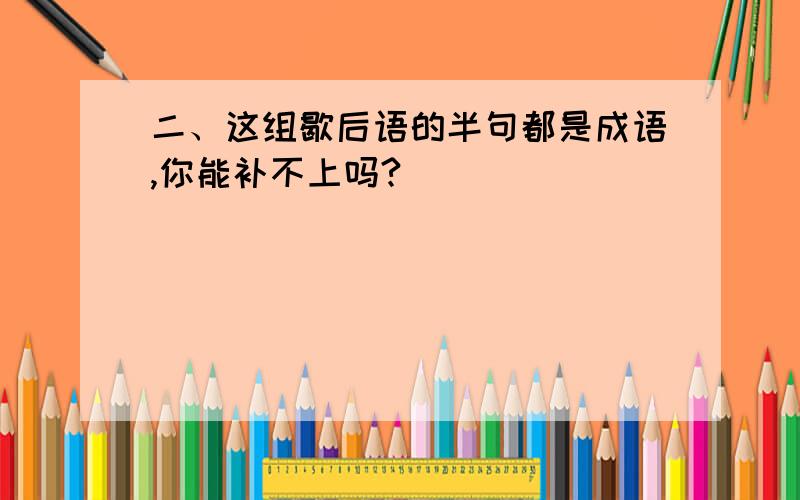 二、这组歇后语的半句都是成语,你能补不上吗?