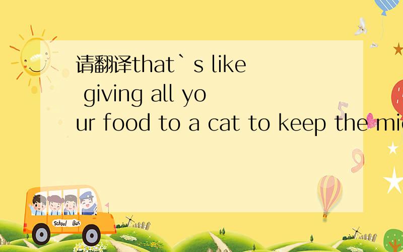 请翻译that`s like giving all your food to a cat to keep the mic