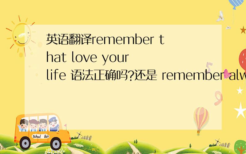 英语翻译remember that love your life 语法正确吗?还是 remember always to