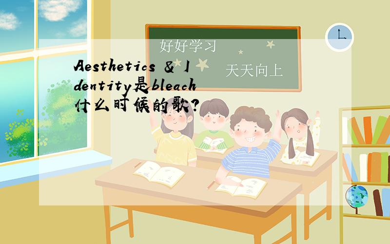 Aesthetics & Identity是bleach什么时候的歌?