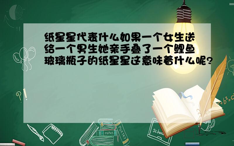 纸星星代表什么如果一个女生送给一个男生她亲手叠了一个鲤鱼玻璃瓶子的纸星星这意味着什么呢?