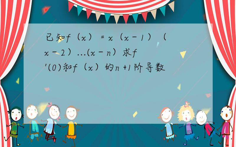 已知f（x）＝x（x－1）（x－2）...(x－n）求f'(0)和f（x）的n +1阶导数