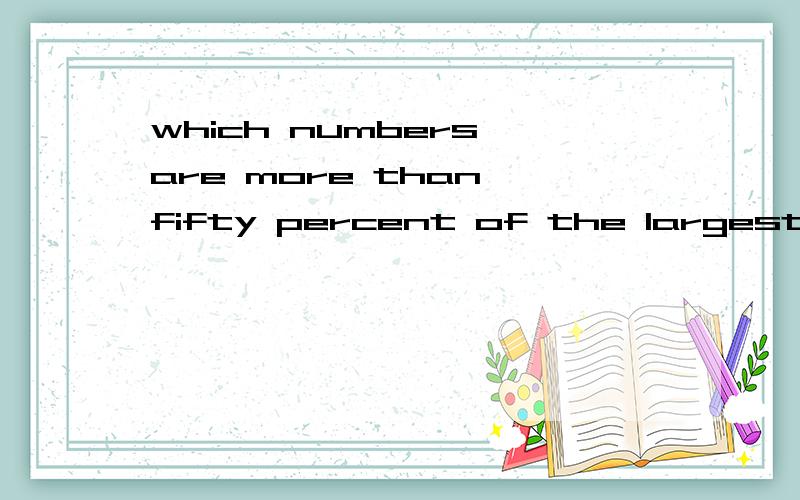 which numbers are more than fifty percent of the largest num