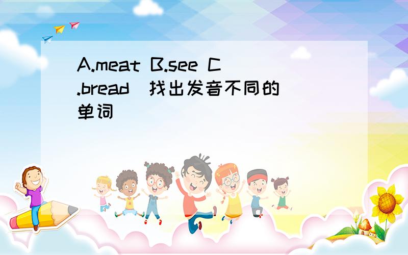 A.meat B.see C.bread[找出发音不同的单词]