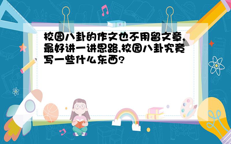 校园八卦的作文也不用留文章,最好讲一讲思路,校园八卦究竟写一些什么东西?