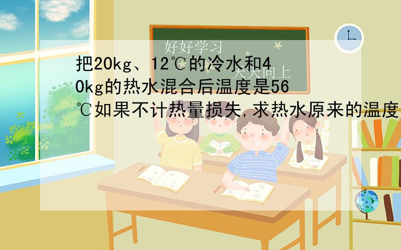 把20kg、12℃的冷水和40kg的热水混合后温度是56℃如果不计热量损失,求热水原来的温度?