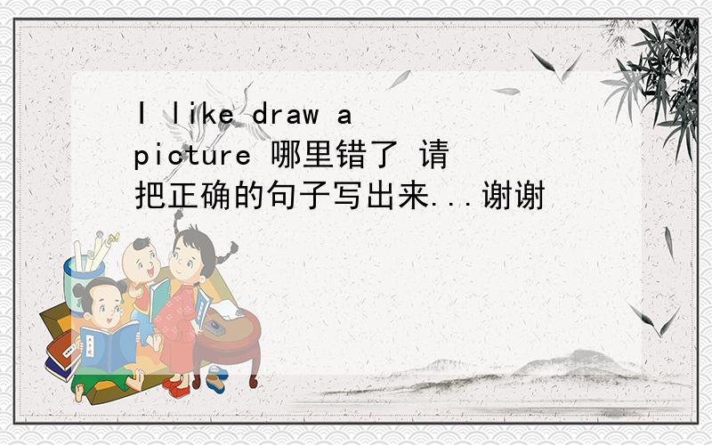 I like draw a picture 哪里错了 请把正确的句子写出来...谢谢