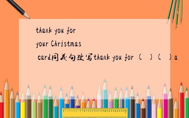 thank you for your Christmas card同义句改写thank you for ( )( )a