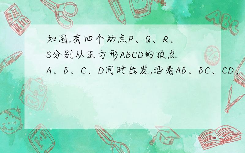 如图,有四个动点P、Q、R、S分别从正方形ABCD的顶点A、B、C、D同时出发,沿着AB、BC、CD、DA以同样的速度向