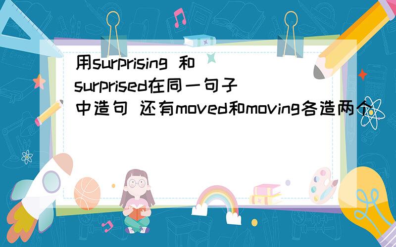 用surprising 和 surprised在同一句子中造句 还有moved和moving各造两个