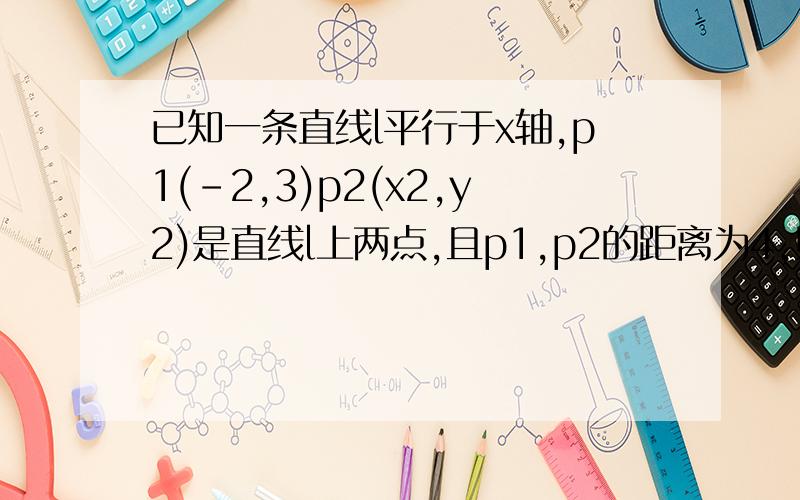 已知一条直线l平行于x轴,p1(-2,3)p2(x2,y2)是直线l上两点,且p1,p2的距离为4,则p2的坐标为