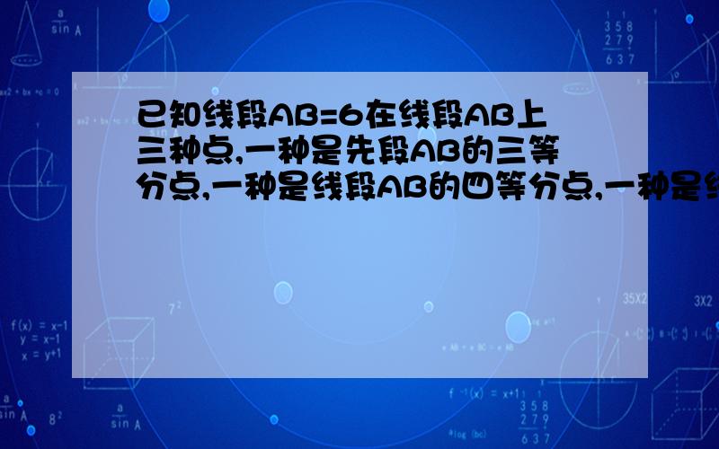 已知线段AB=6在线段AB上三种点,一种是先段AB的三等分点,一种是线段AB的四等分点,一种是线段AB的六等分